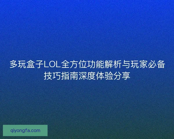 多玩盒子LOL全方位功能解析与玩家必备技巧指南深度体验分享