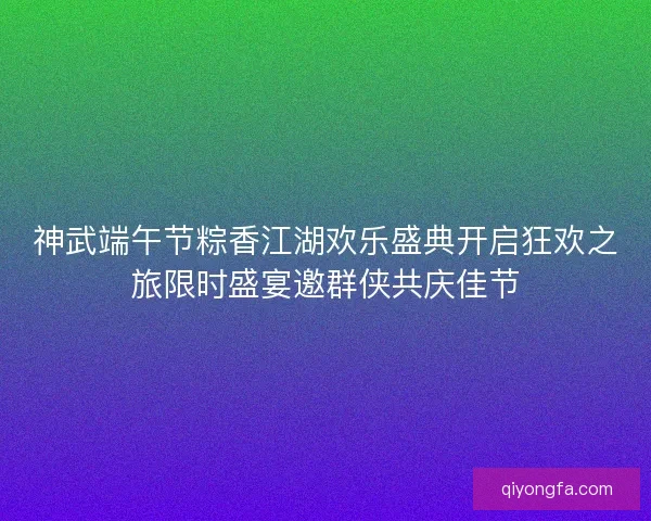 神武端午节粽香江湖欢乐盛典开启狂欢之旅限时盛宴邀群侠共庆佳节