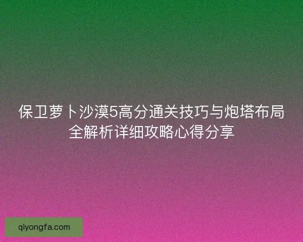 保卫萝卜沙漠5高分通关技巧与炮塔布局全解析详细攻略心得分享
