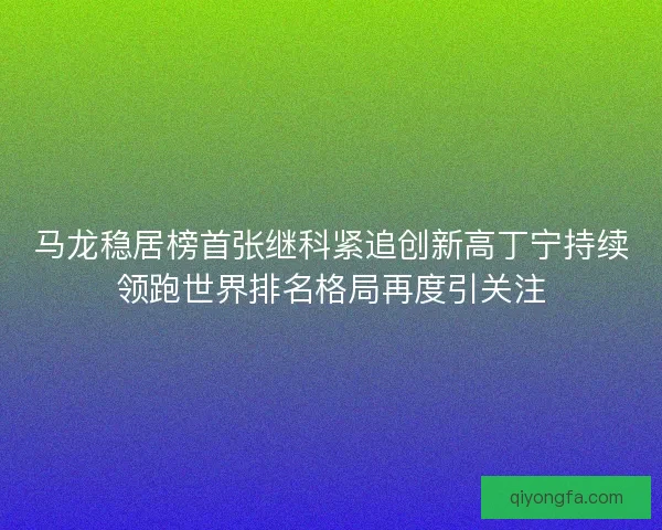 马龙稳居榜首张继科紧追创新高丁宁持续领跑世界排名格局再度引关注