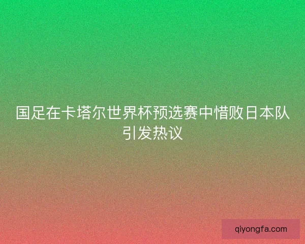 国足在卡塔尔世界杯预选赛中惜败日本队引发热议