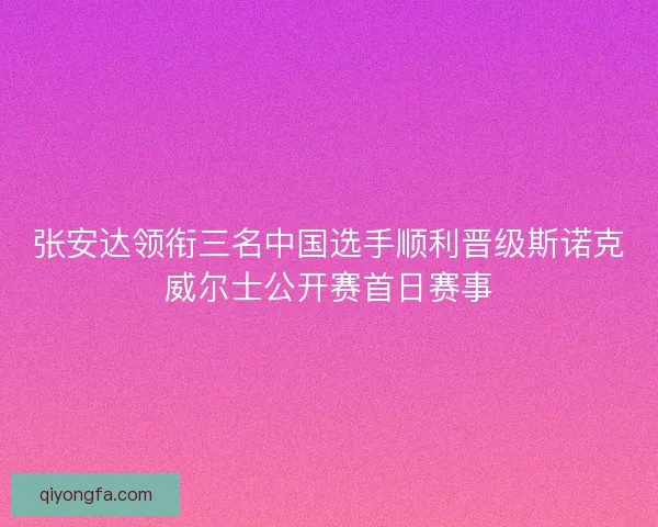 张安达领衔三名中国选手顺利晋级斯诺克威尔士公开赛首日赛事